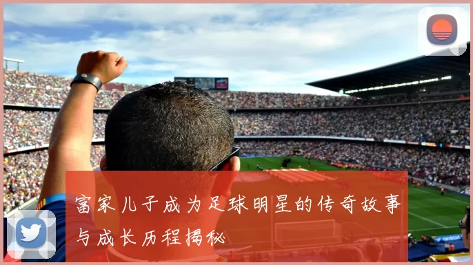 富家儿子成为足球明星的传奇故事与成长历程揭秘