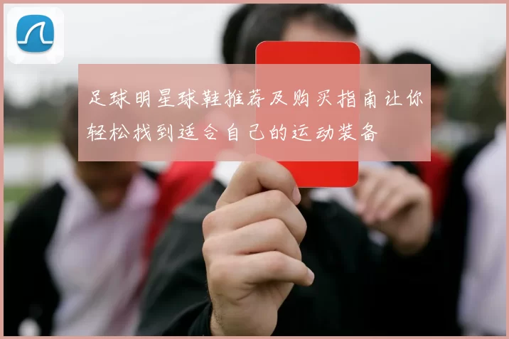 足球明星球鞋推荐及购买指南让你轻松找到适合自己的运动装备