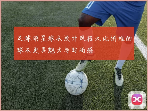 足球明星球衣设计风格大比拼谁的球衣更具魅力与时尚感
