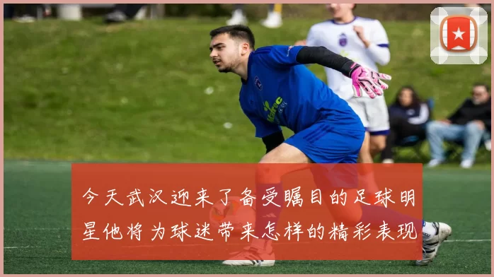 今天武汉迎来了备受瞩目的足球明星他将为球迷带来怎样的精彩表现