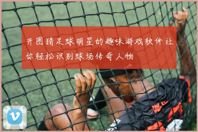 开图猜足球明星的趣味游戏软件让你轻松识别球场传奇人物