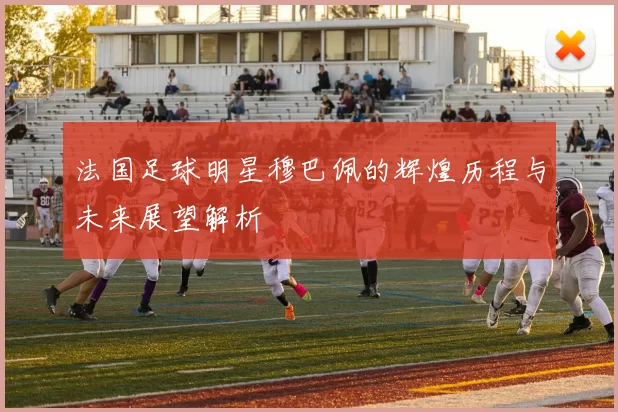 法国足球明星穆巴佩的辉煌历程与未来展望解析