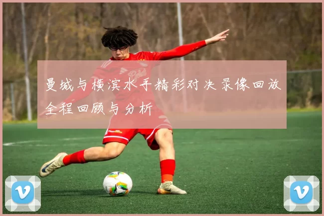 曼城与横滨水手精彩对决录像回放全程回顾与分析