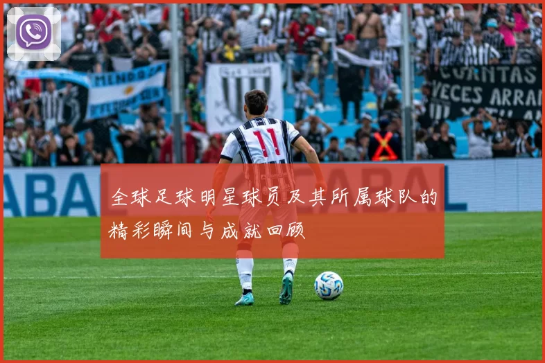 全球足球明星球员及其所属球队的精彩瞬间与成就回顾