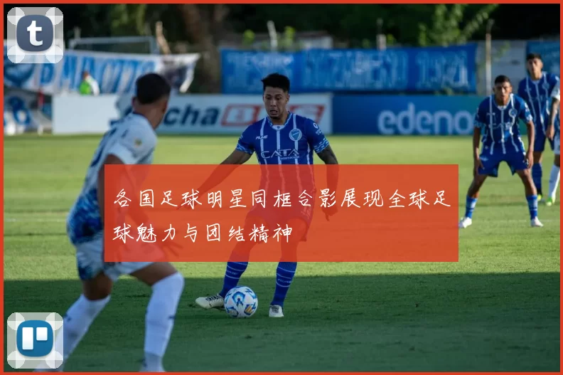 各国足球明星同框合影展现全球足球魅力与团结精神
