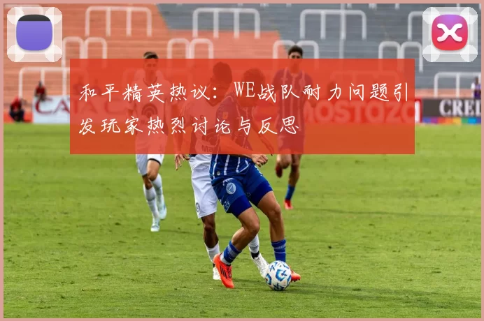 和平精英热议：WE战队耐力问题引发玩家热烈讨论与反思