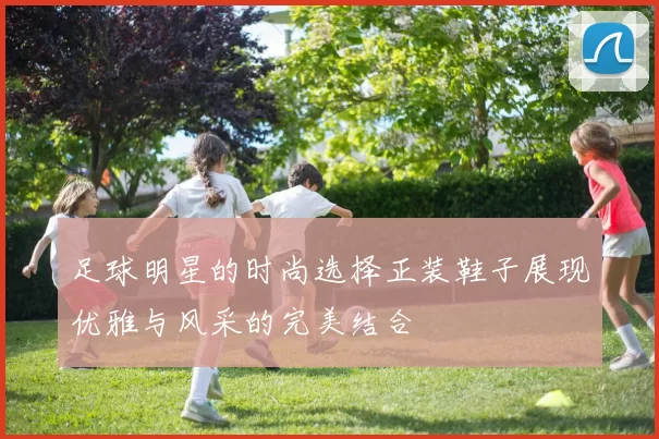 足球明星的时尚选择正装鞋子展现优雅与风采的完美结合