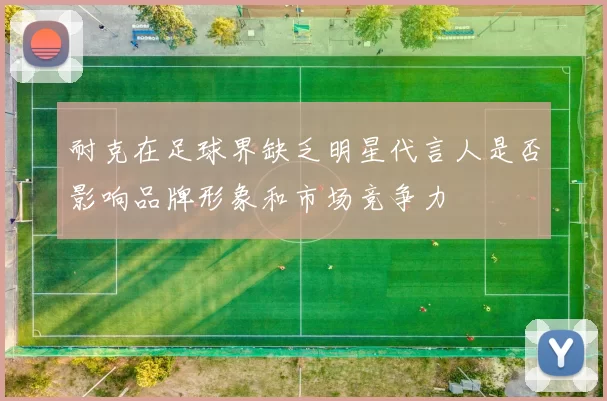 耐克在足球界缺乏明星代言人是否影响品牌形象和市场竞争力