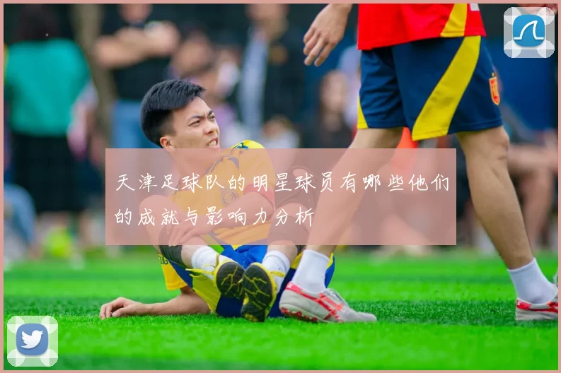 天津足球队的明星球员有哪些他们的成就与影响力分析