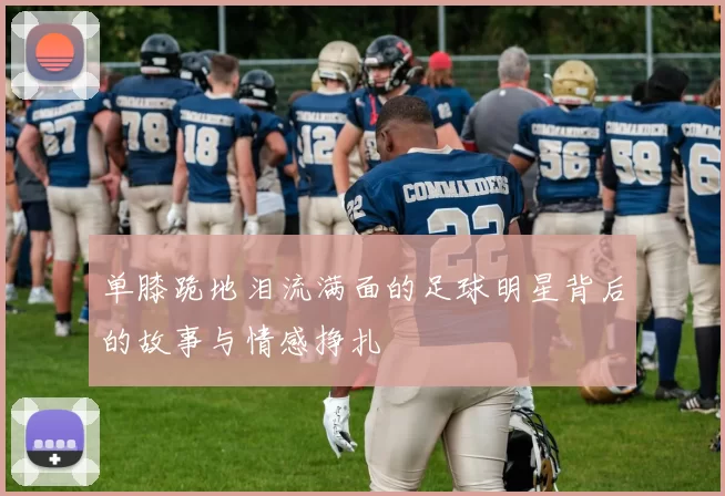 单膝跪地泪流满面的足球明星背后的故事与情感挣扎