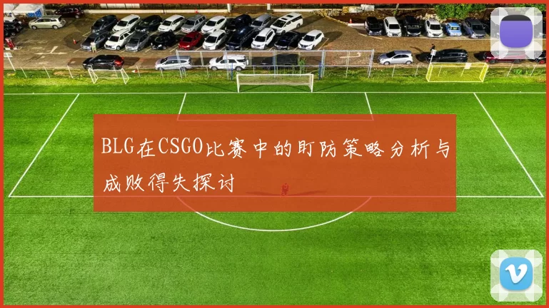BLG在CSGO比赛中的盯防策略分析与成败得失探讨