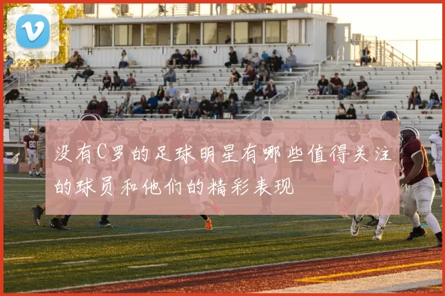 没有C罗的足球明星有哪些值得关注的球员和他们的精彩表现