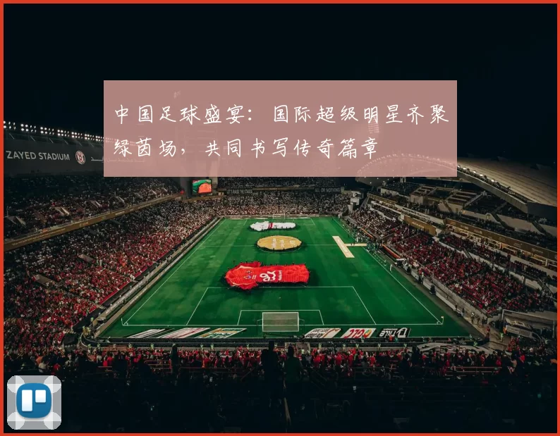 中国足球盛宴：国际超级明星齐聚绿茵场，共同书写传奇篇章
