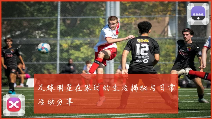 足球明星在家时的生活揭秘与日常活动分享