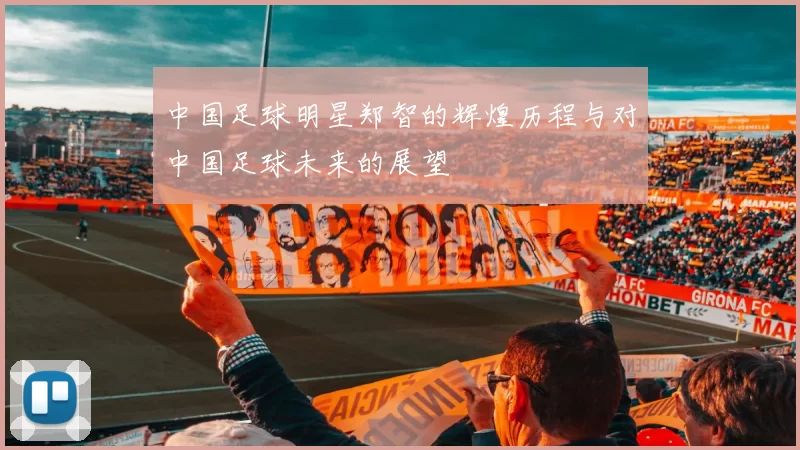中国足球明星郑智的辉煌历程与对中国足球未来的展望