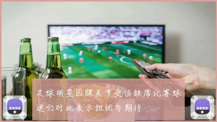 足球明星因踝关节受伤缺席比赛球迷们对此表示担忧与期待