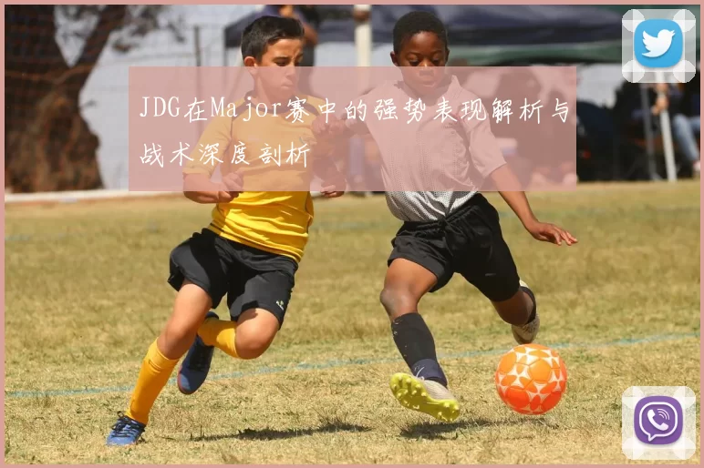 JDG在Major赛中的强势表现解析与战术深度剖析