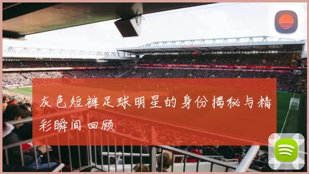 灰色短裤足球明星的身份揭秘与精彩瞬间回顾