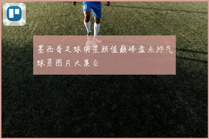 墨西哥足球明星颜值巅峰盘点帅气球员图片大集合