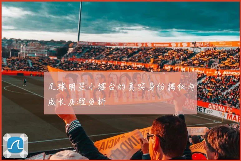 足球明星小摆台的真实身份揭秘与成长历程分析