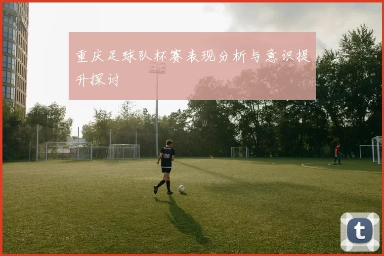 重庆足球队杯赛表现分析与意识提升探讨