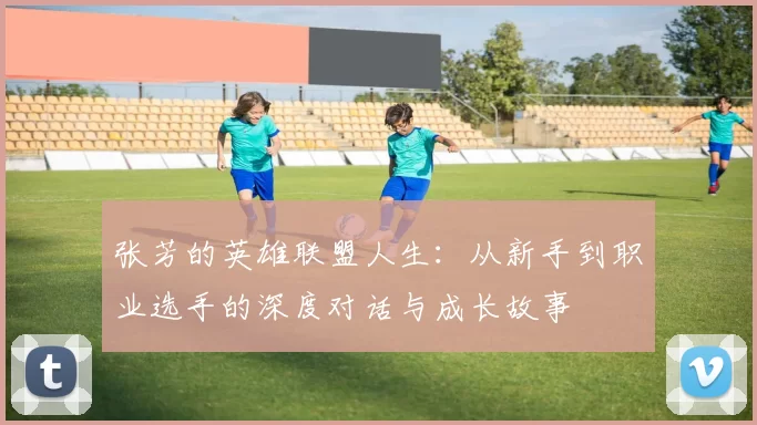 张芳的英雄联盟人生：从新手到职业选手的深度对话与成长故事