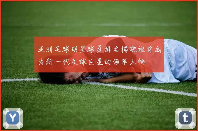 亚洲足球明星球员排名揭晓谁将成为新一代足球巨星的领军人物