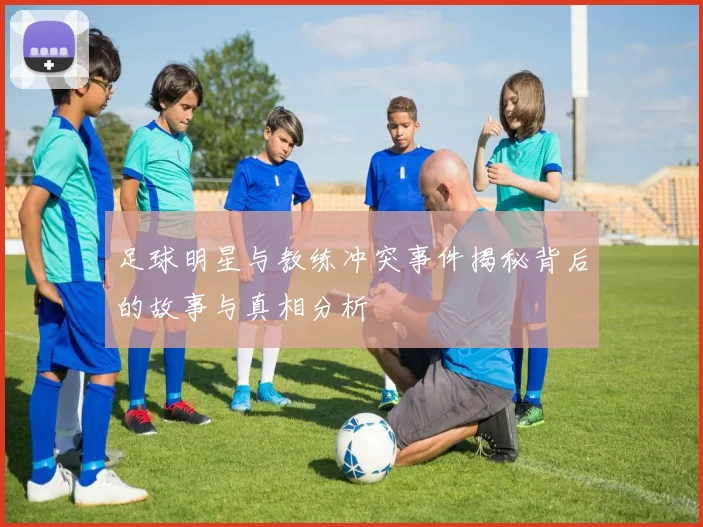 足球明星与教练冲突事件揭秘背后的故事与真相分析