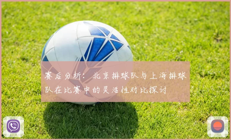 赛后分析：北京排球队与上海排球队在比赛中的灵活性对比探讨