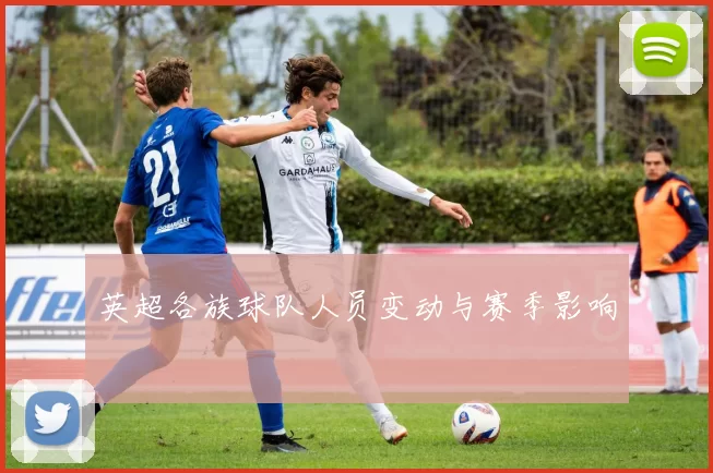 英超各族球队人员变动与赛季影响