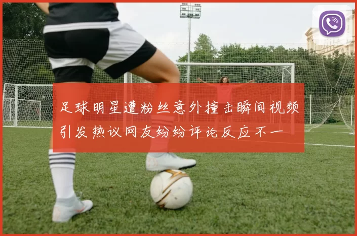 足球明星遭粉丝意外撞击瞬间视频引发热议网友纷纷评论反应不一