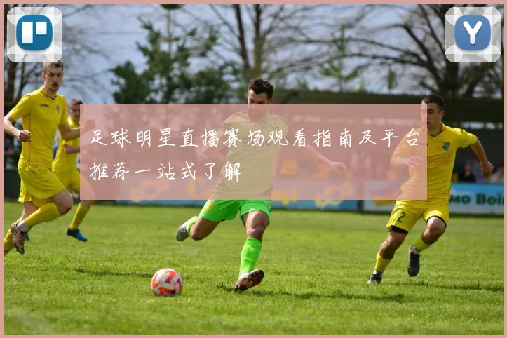 足球明星直播赛场观看指南及平台推荐一站式了解