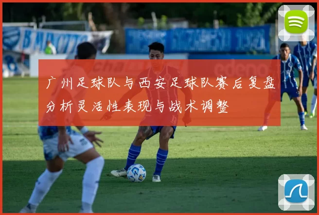 广州足球队与西安足球队赛后复盘分析灵活性表现与战术调整
