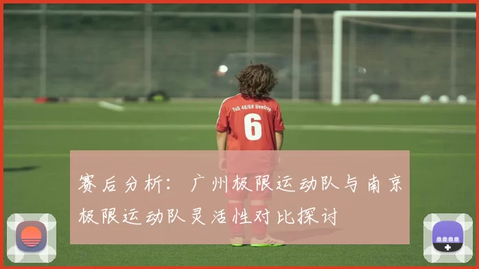 赛后分析：广州极限运动队与南京极限运动队灵活性对比探讨