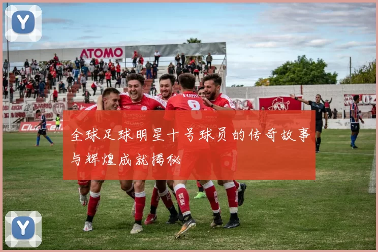 全球足球明星十号球员的传奇故事与辉煌成就揭秘