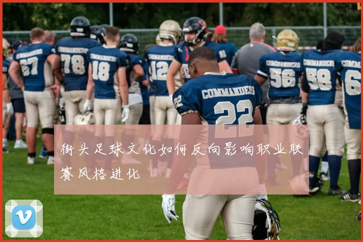 街头足球文化如何反向影响职业联赛风格进化
