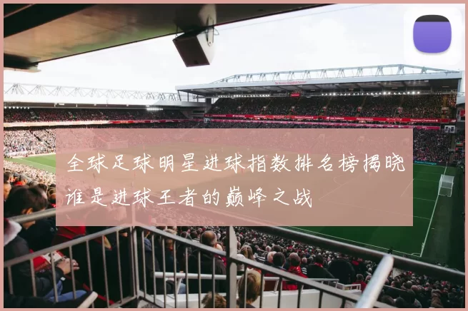 全球足球明星进球指数排名榜揭晓谁是进球王者的巅峰之战