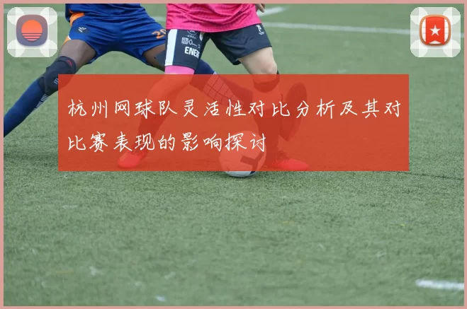 杭州网球队灵活性对比分析及其对比赛表现的影响探讨