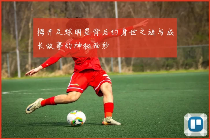 揭开足球明星背后的身世之谜与成长故事的神秘面纱