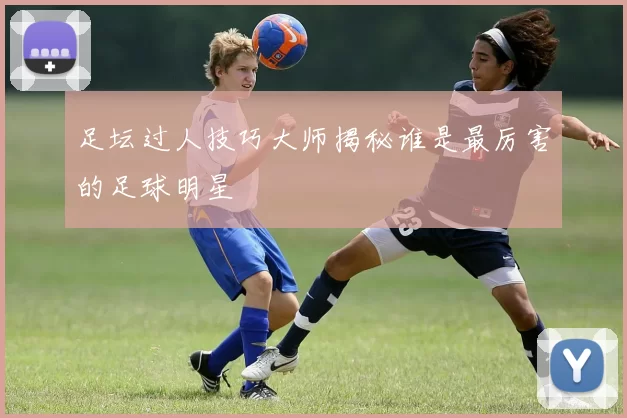 足坛过人技巧大师揭秘谁是最厉害的足球明星