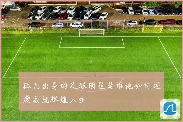 孤儿出身的足球明星是谁他如何逆袭成就辉煌人生