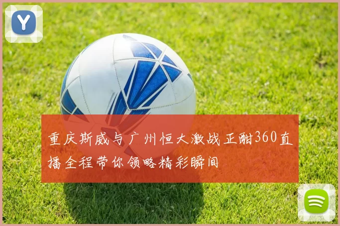 重庆斯威与广州恒大激战正酣360直播全程带你领略精彩瞬间