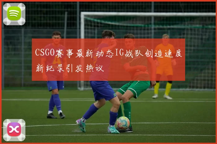 CSGO赛事最新动态IG战队创造速度新纪录引发热议