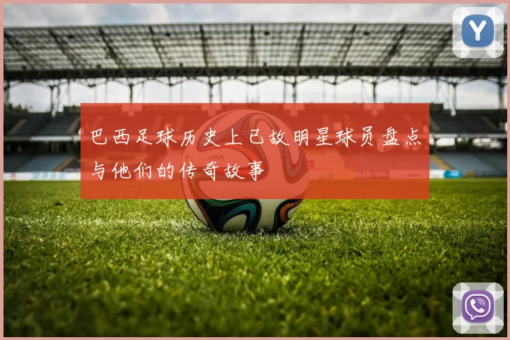巴西足球历史上已故明星球员盘点与他们的传奇故事