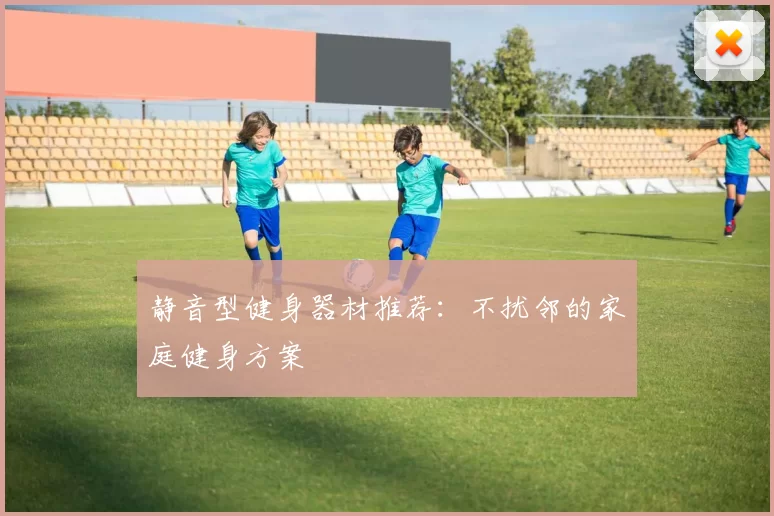 静音型健身器材推荐：不扰邻的家庭健身方案