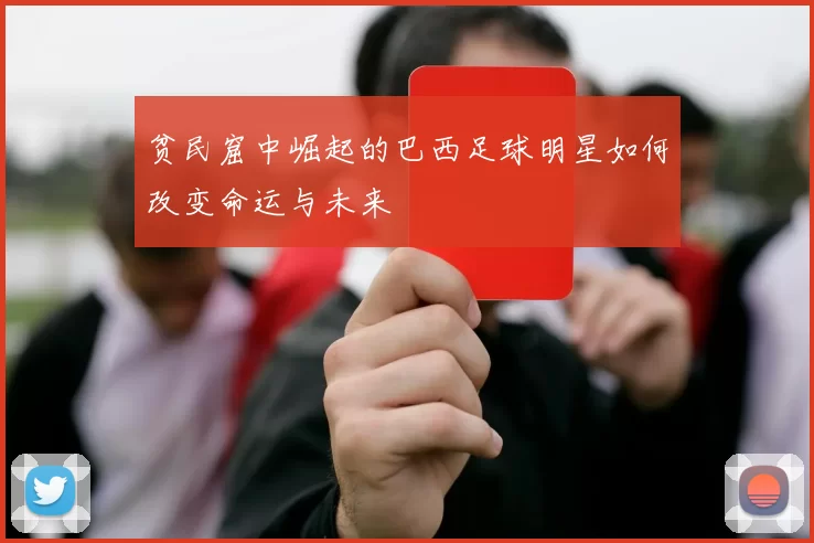 贫民窟中崛起的巴西足球明星如何改变命运与未来