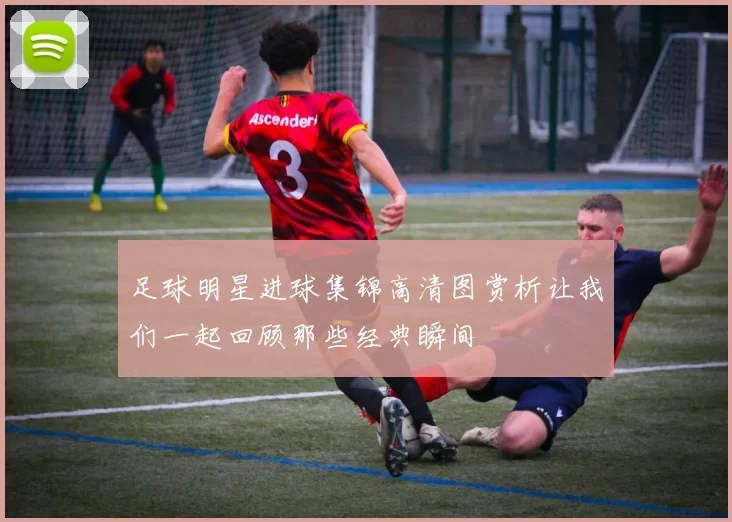 足球明星进球集锦高清图赏析让我们一起回顾那些经典瞬间