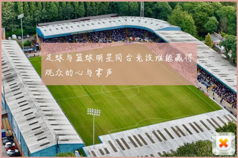 足球与篮球明星同台竞技谁能赢得观众的心与掌声
