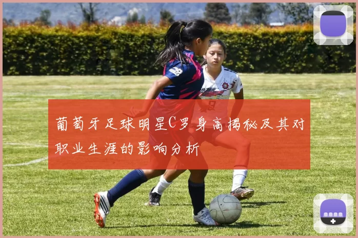 葡萄牙足球明星C罗身高揭秘及其对职业生涯的影响分析
