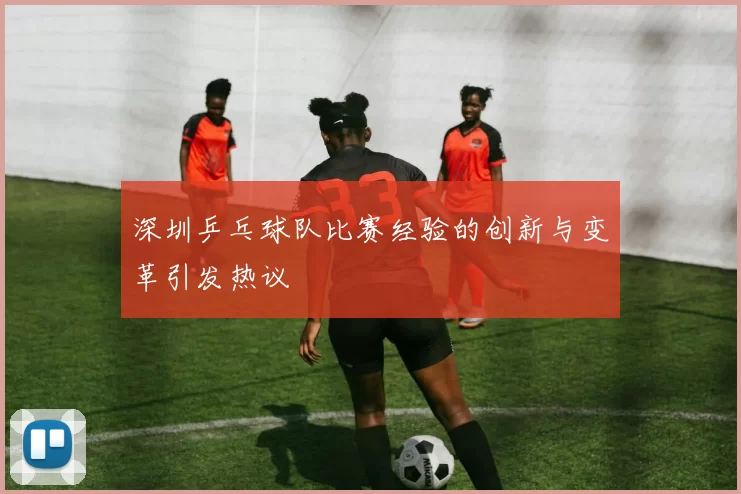 深圳乒乓球队比赛经验的创新与变革引发热议